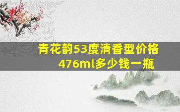 青花韵53度清香型价格 476ml多少钱一瓶